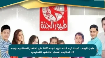 عاجل اليوم.. ضبط تردد قناة طيور الجنة 2025 على الأقمار الصناعية بجودة HD لمتابعة أفضل الأناشيد التعليمية